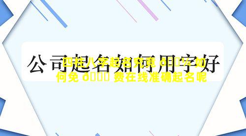 四柱八字起名究竟 🌼 如何免 🐎 费在线准确起名呢